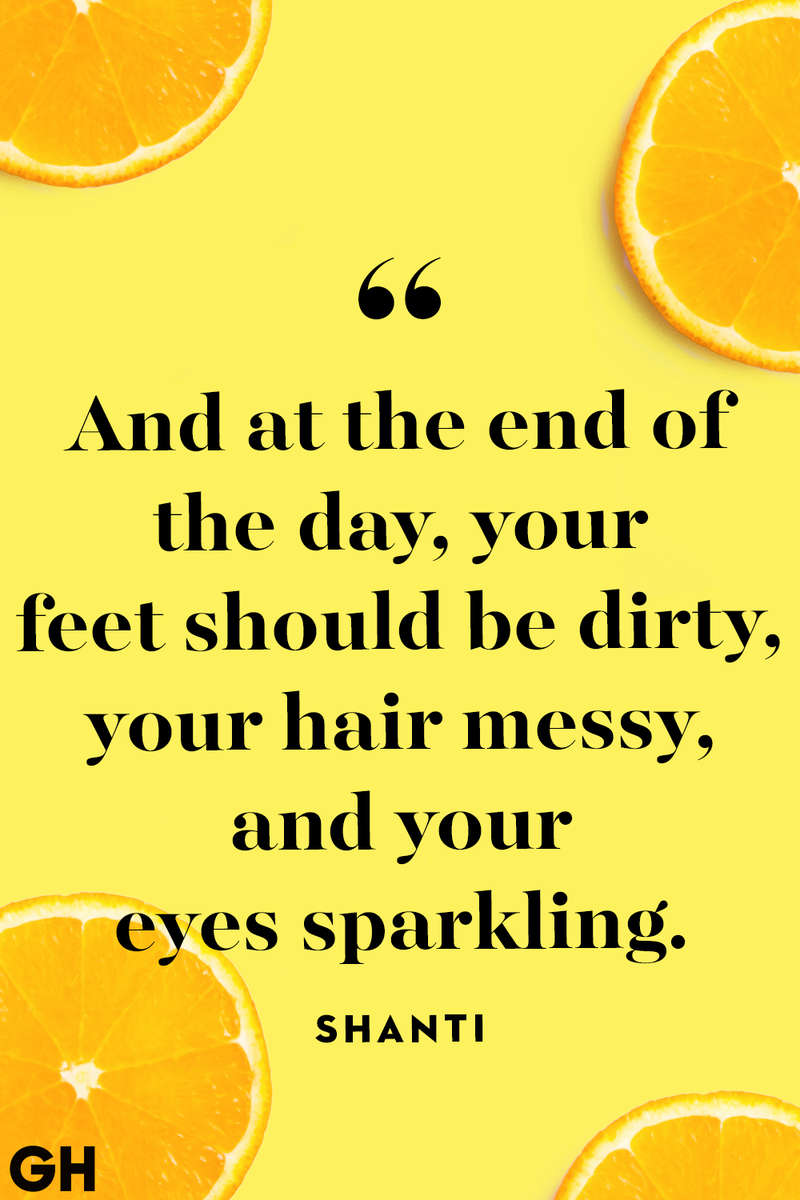 <p>And at the end of the day, your feet should be dirty, your hair messy, and your eyes sparkling.</p>