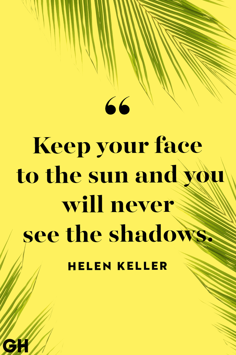 <p>Keep your face to the sun and you will never see the shadows.</p>