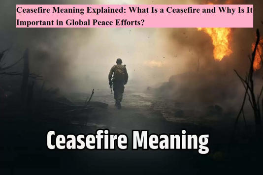 Ceasefire Meaning Explained: What Is a Ceasefire and Why Is It Important in Global Peace Efforts?