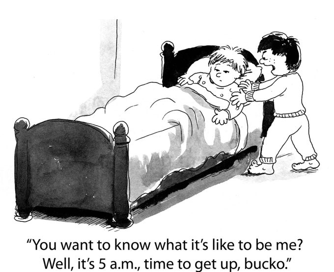 “You want to know what it’s like to be me? Well, it’s 5am, time to get up, bucko.”
