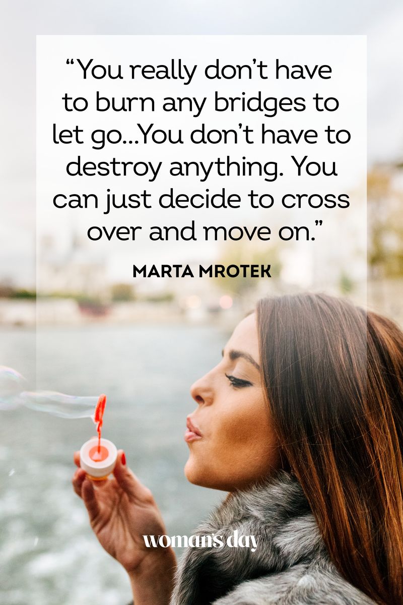 <p>"You really don’t have to burn any bridges to let go… You don’t have to destroy anything. You can just decide to cross over and move on."</p>