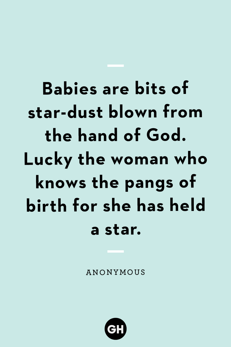<p>Babies are bits of star-dust blown from the hand of God. Lucky the woman who knows the pangs of birth for she has held a star.</p>