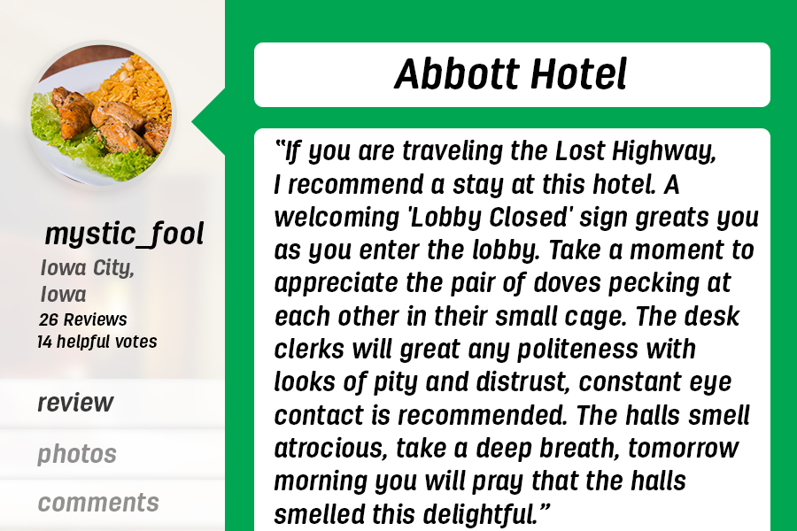 <h3>“Wonderfully Horrifying”</h3>  <p>We detect a hint of sarcasm here. On the plus side, Steven King should really write more travel reviews because this horror story setup has chills running down our spine.</p>  <p>(via <a href="http://www.tripadvisor.com/ShowUserReviews-g35805-d123318-r57117979-Abbott_Hotel-Chicago_Illinois.html">TripAdvisor</a>)</p>
