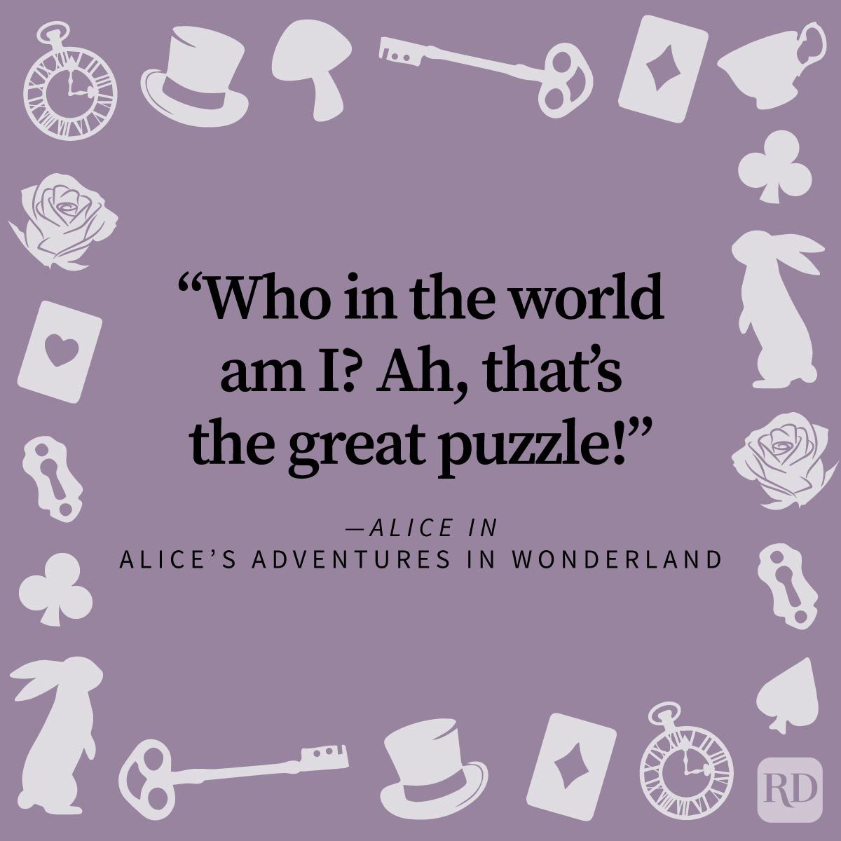 <p>23. "Curiouser and curiouser!" —<em>Alice in</em> Alice’s Adventures in Wonderland</p> <p>24. "I do wish I hadn't drunk quite so much!" —<em>Alice in</em> Alice’s Adventures in Wonderland</p> <p>25. "'I could tell you my adventures—beginning from this morning,' said Alice a little timidly: 'but it's no use going back to yesterday, because I was a different person then.'" —<em>Alice in</em> Alice’s Adventures in Wonderland</p> <p>26. "When I used to read fairy-tales, I fancied that kind of thing never happened, and now here I am in the middle of one! There ought to be a book written about me, that there ought!" —<em>Alice in</em> Alice’s Adventures in Wonderland</p> <p>27. "And what is the use of a book, thought Alice, without pictures or conversations?" —<em>Alice in</em> Alice’s Adventures in Wonderland</p> <p>28. "It would be so nice if something made sense for a change." —<em>Alice in Disney's</em> Alice in Wonderland</p> <p>29. "Who in the world am I? Ah, <em>that's</em> the great puzzle!" —<em>Alice in</em> Alice’s Adventures in Wonderland</p> <p>30. "'Who cares for you?' said Alice, (she had grown to her full size by this time.) 'You're nothing but a pack of cards!'" —<em>Alice in</em> Alice’s Adventures in Wonderland</p> <p>Alice is endlessly curious, extremely trusting and a very caring young woman. Just how famous are her famous lines? Both her book and <a href="https://www.rd.com/article/disney-movie-quotes/" rel="noopener noreferrer">Disney movie quotes</a> can be found printed on T-shirts, mugs and wall posters around the world.</p>