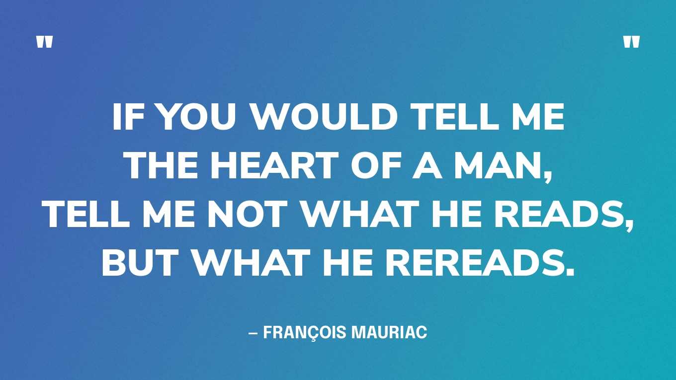 <strong>"If you would tell me the heart of a man, tell me not what he reads, but what he rereads." </strong><br>- François Mauriac