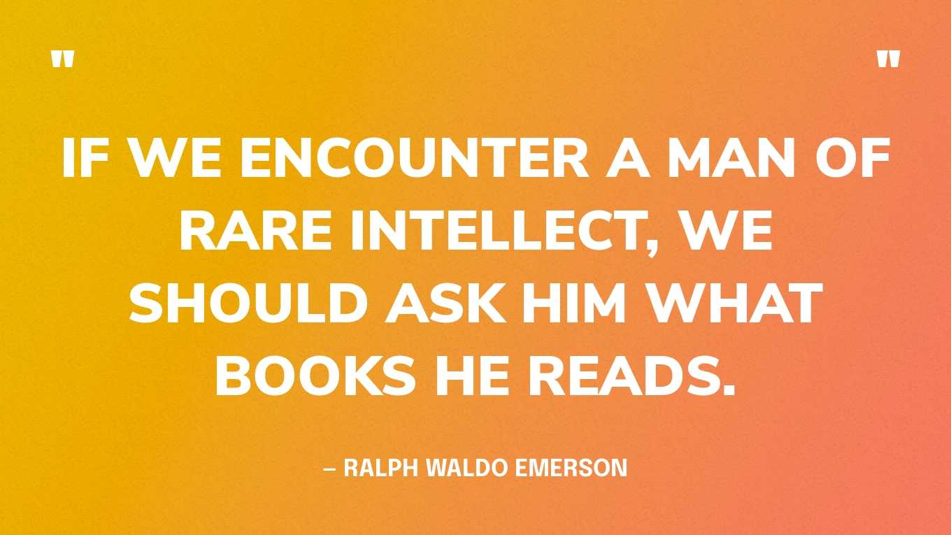 <strong>"If we encounter a man of rare intellect, we should ask him what books he reads." </strong><br>- Ralph Waldo Emerson