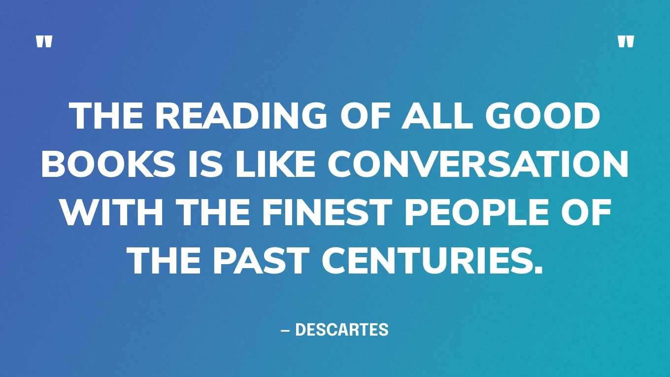 <strong>"The reading of all good books is like conversation with the finest people of the past centuries." </strong><br>- Descartes
