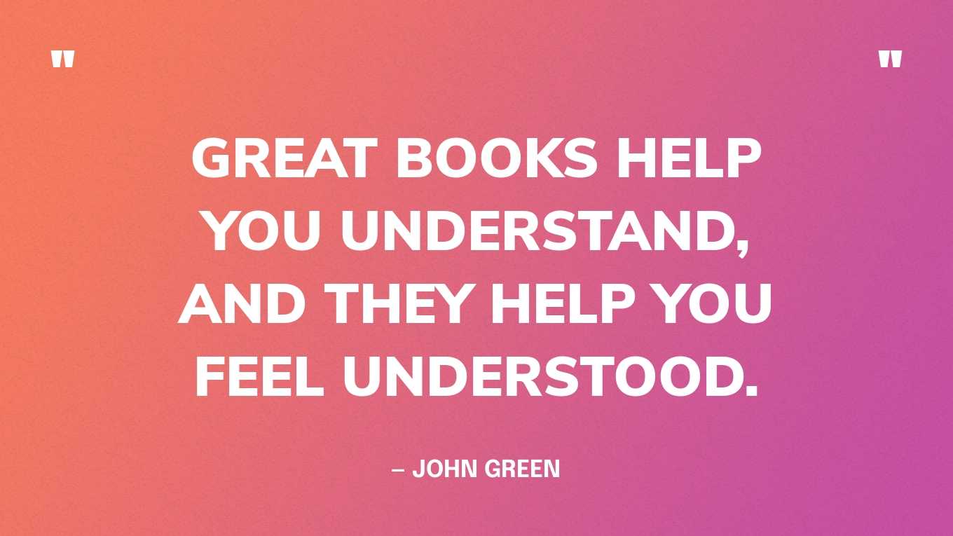 <strong>"Great books help you understand, and they help you feel understood." </strong><br>- <a href="https://www.goodgoodgood.co/articles/john-green-quotes">John Green</a>