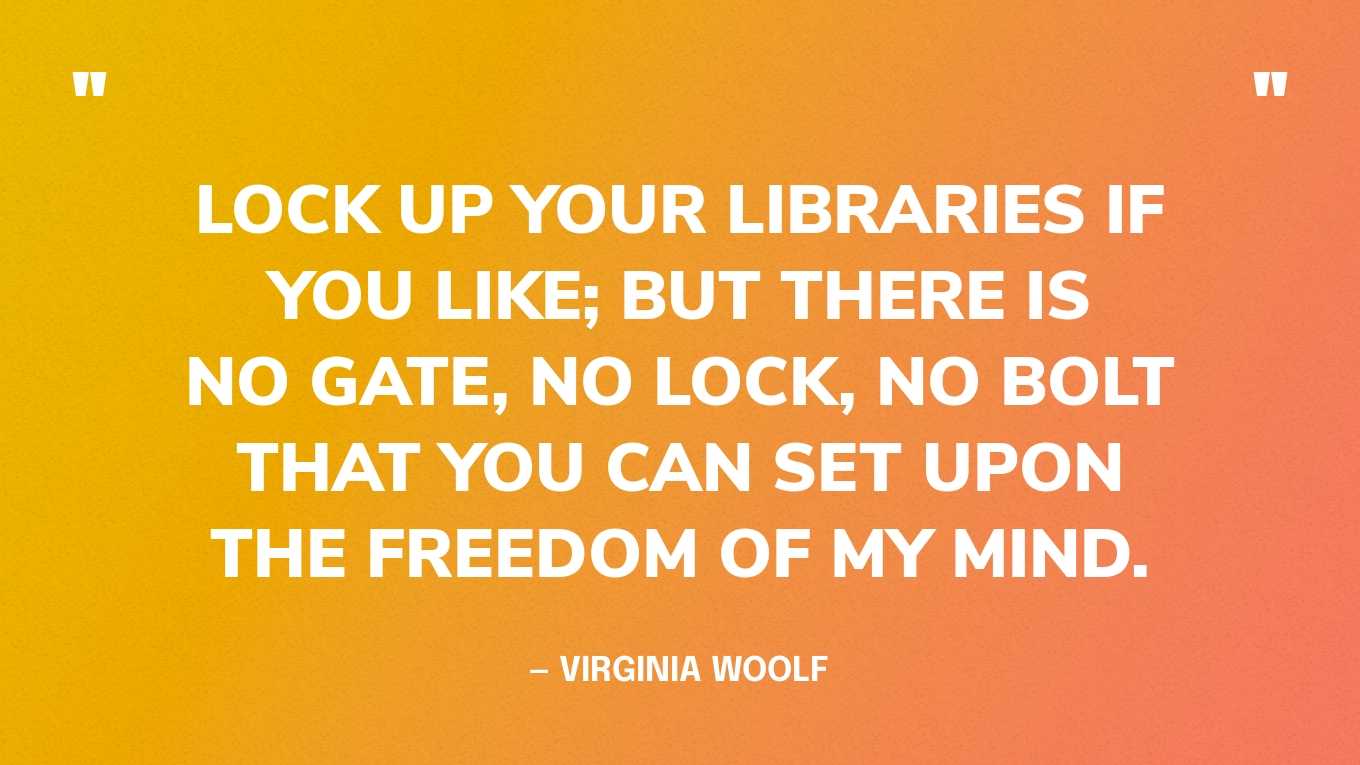 <strong>"Lock up your libraries if you like; but there is no gate, no lock, no bolt that you can set upon the freedom of my mind." </strong>- Virginia Woolf, <a href="https://bookshop.org/p/books/a-room-of-one-s-own-virginia-woolf/16287397?ean=9780156787338">A Room of One's Own</a>