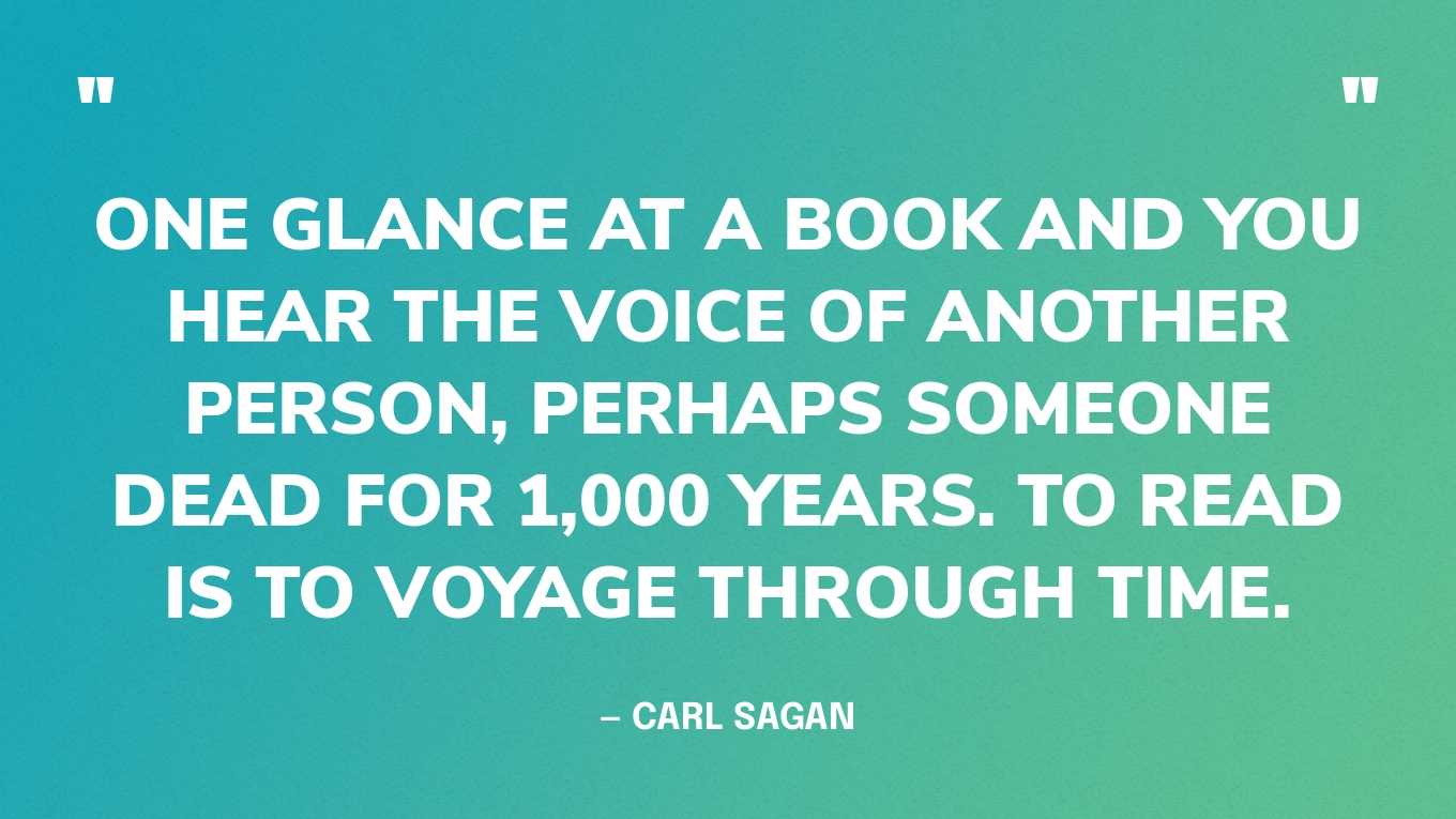<strong>"One glance at a book and you hear the voice of another person, perhaps someone dead for 1,000 years. To read is to voyage through time." </strong><br>- Carl Sagan
