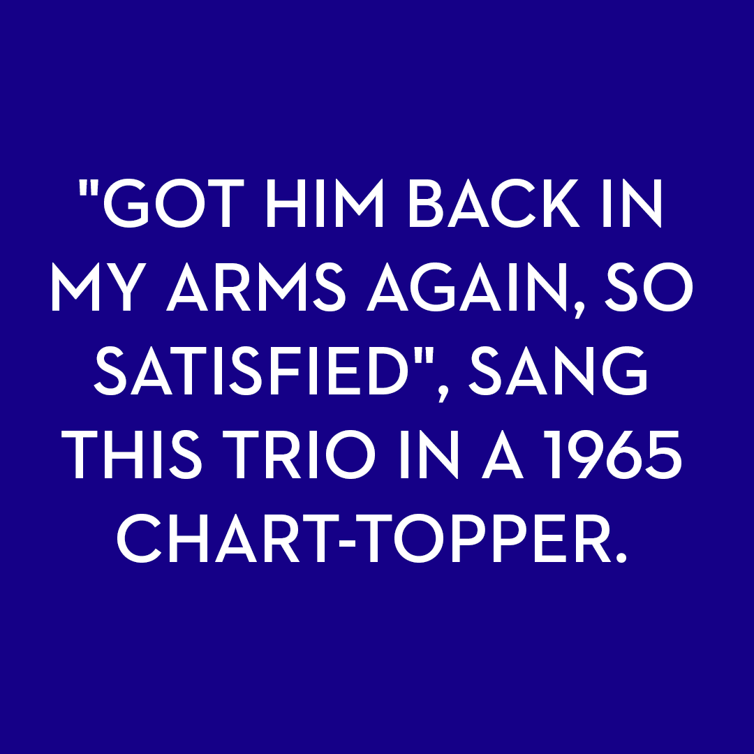 <p>"Got him back in my arms again, so satisfied", sang this trio in a 1965 chart-topper.</p>
