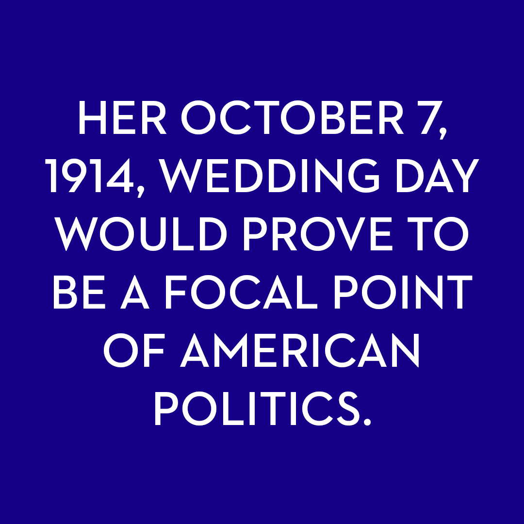 <p>Her October 7, 1914, wedding day would prove to be a focal point of American politics.</p>