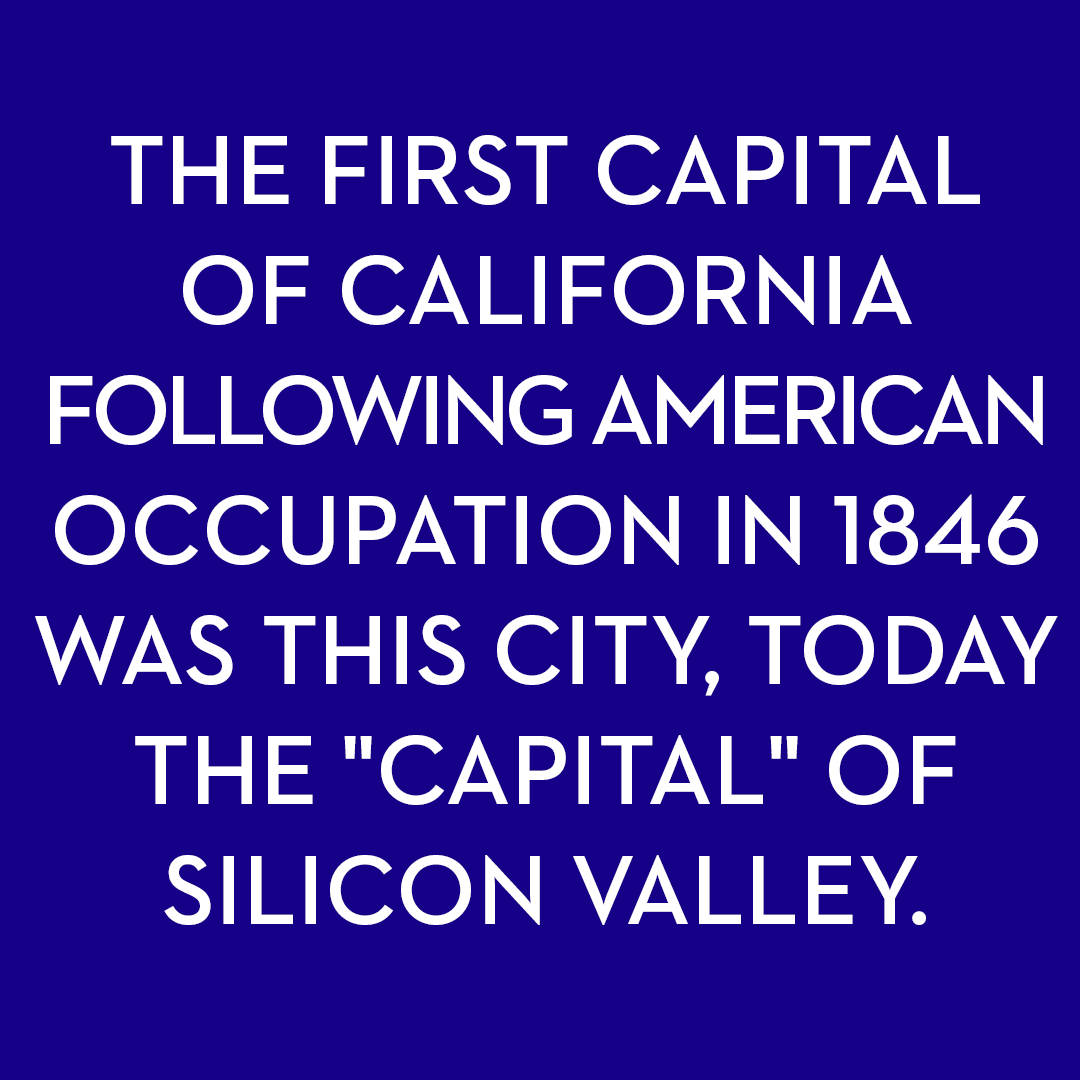<p>The first capital of California following American occupation in 1846 was this city, today the "capital" of Silicon Valley.</p>