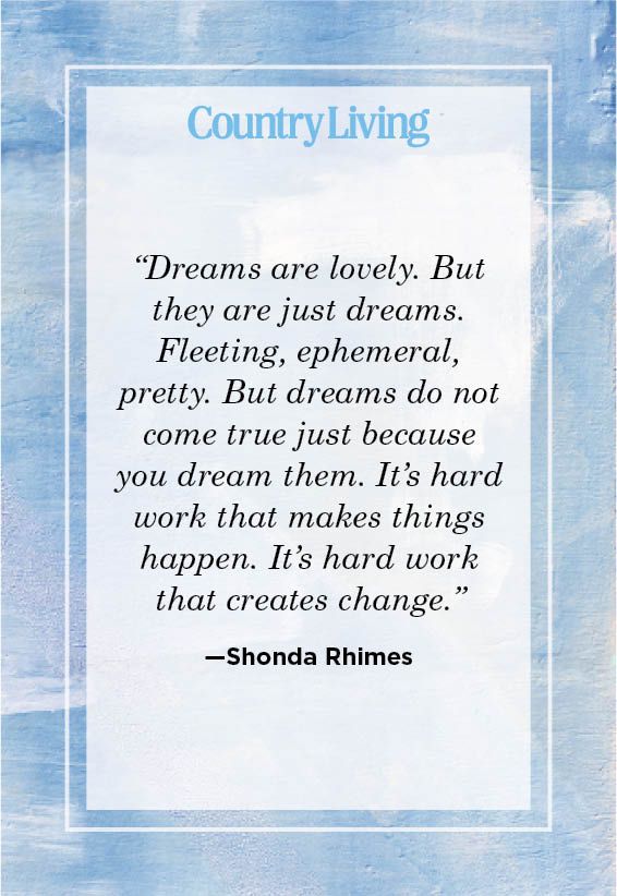 <p>“Dreams are lovely. But they are just dreams. Fleeting, ephemeral, pretty. But dreams do not come true just because you dream them. It's hard work that makes things happen. It's hard work that creates change.”</p>