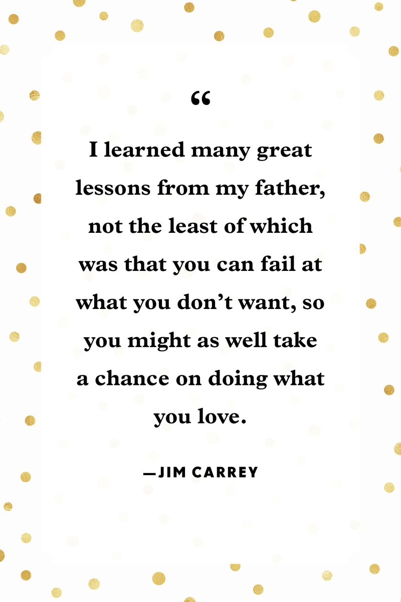 <p>“I learned many great lessons from my father, not the least of which was that you can fail at what you don’t want, so you might as well take a chance on doing what you love.”</p>