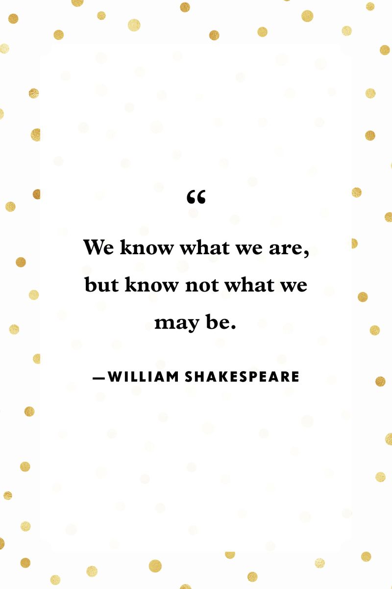 <p>“We know what we are, but know not what we may be.”</p>