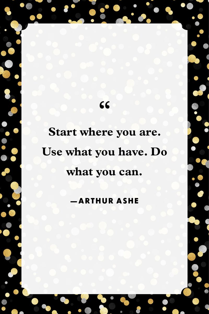<p>“Start where you are. Use what you have. Do what you can.”</p>