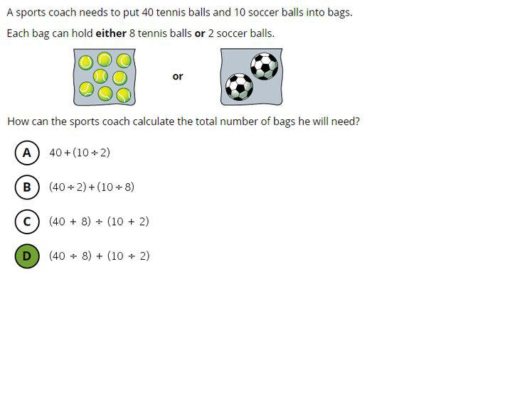 Questão do 4º ano de Matemática, de nível avançado: Um treinador precisa colocar 40 bolas de tênis e 10 de futebol em sacolas. Se em cada sacola cabem 8 bolas de tênis e 2 de futebol, como o treinador por calcular o total de sacolas que vai precisar? A resposta é alternativa D Foto: Reprodução/TIMSS