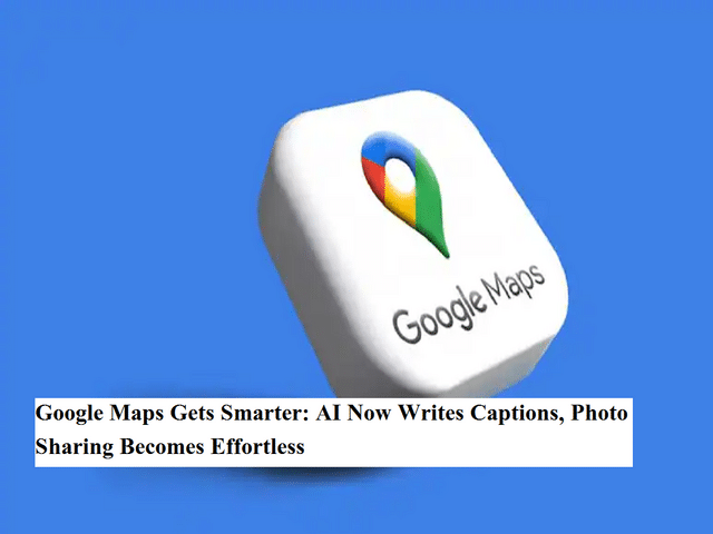 Google Maps gets smarter: AI now writes captions, photo sharing becomes ...