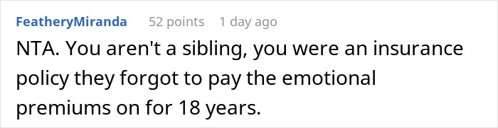 A Reddit comment states, NTA. You arent a sibling, you were an insurance policy. Parents expect teen to sacrifice life for disabled siblings.