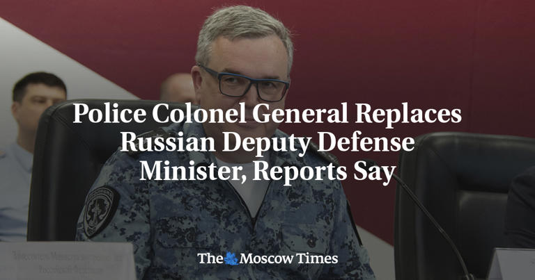 Police colonel general replaces Russian deputy defense minister ...