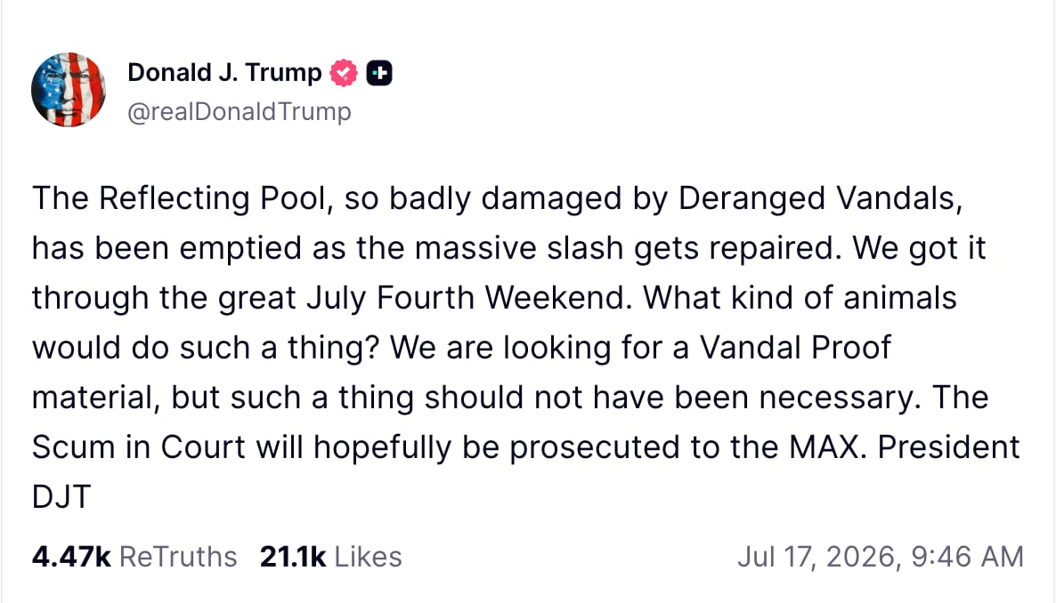 Trump complains about the alleged vandalism of the Reflecting Pool after there did not appear to be any gash after the entire pool was drained, as he had claimed. / Truth Social
