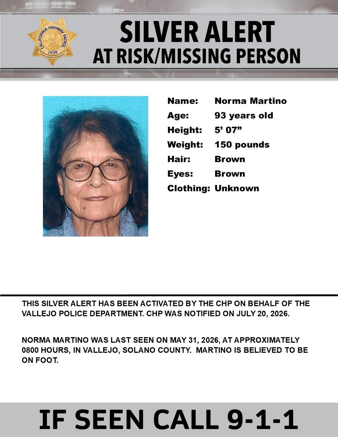 A Silver Alert was issued to help locate Norma Martino, 93, of Vallejo, who was last seen near Newport Way and Meadows Drive at 8 a.m. on May 31, by California Highway Patrol. The alert was activated Monday in the Solano, Alameda, Contra Costa or Sacramento counties, where Martino is believed to be on foot.