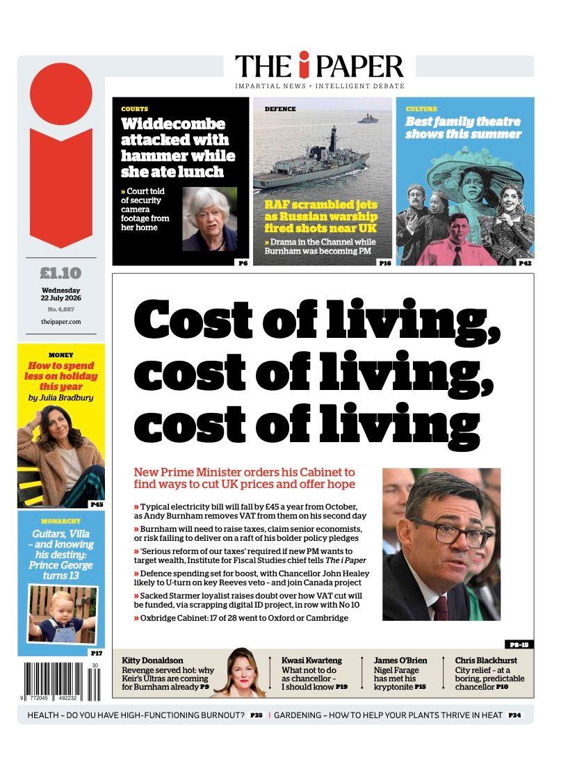 "Cost of living, cost of living, cost of living," declares the i Paper, reporting that Burnham has told his cabinet to find ways to "cut UK prices and offer hope". The paper says senior economists are warning that the new prime minister will need to raise taxes, or else risk failing to deliver on his raft of "bolder policy pledges".