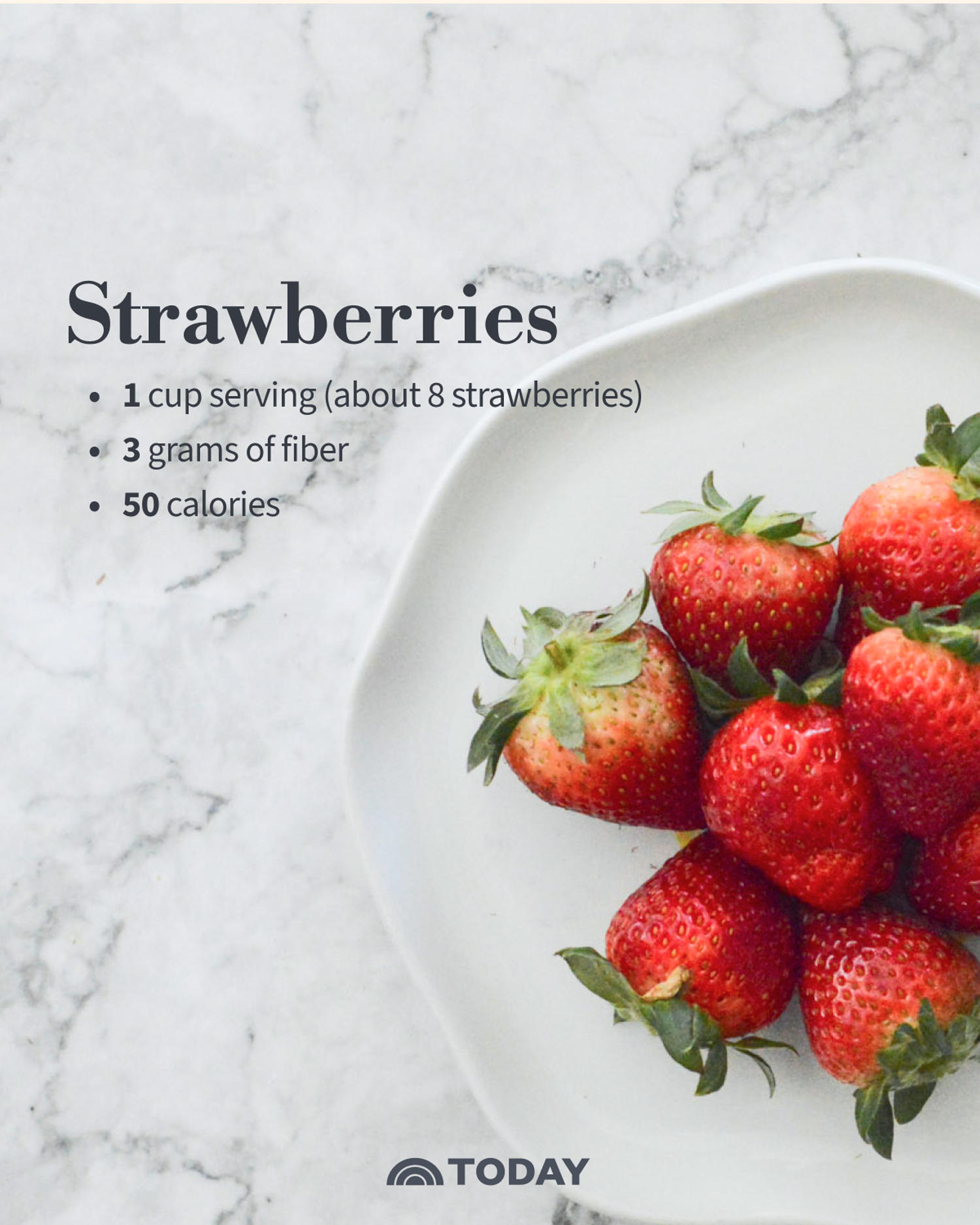 Strawberries One 1-cup serving (about 8 strawberries): 3 grams fiber, 50 calories