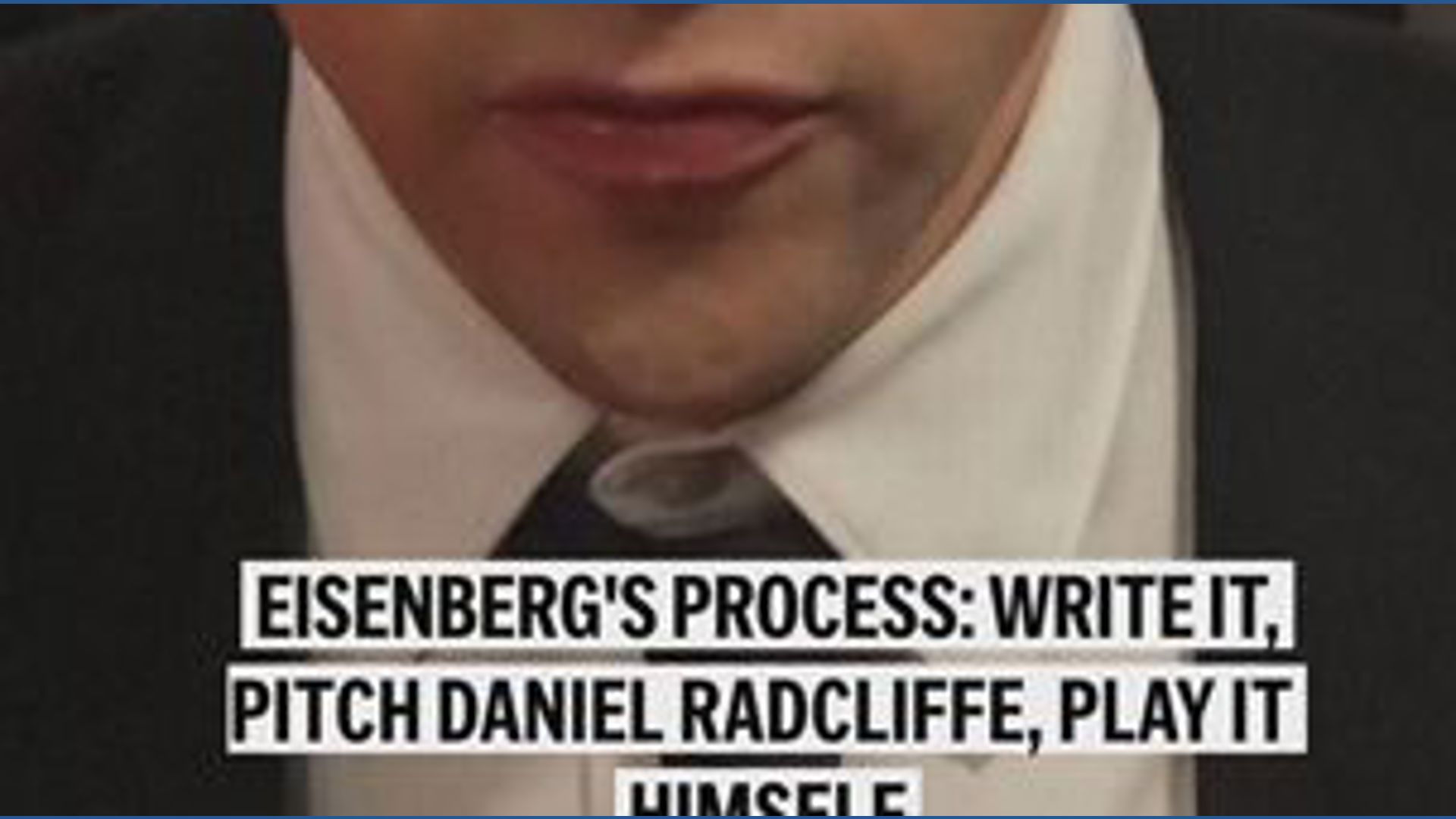 Eisenberg's process: write it, pitch Daniel Radcliffe, play it himself