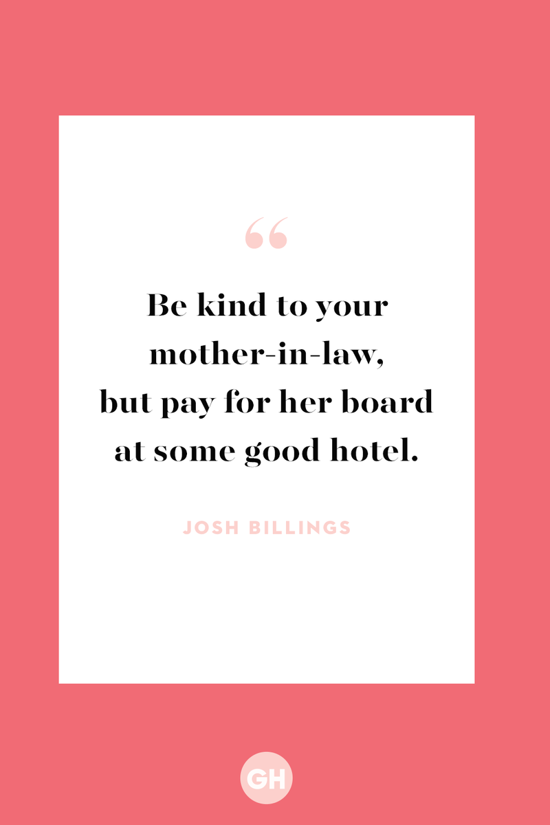 <p>Be kind to your mother-in-law, but pay for her board at some good hotel.</p>
