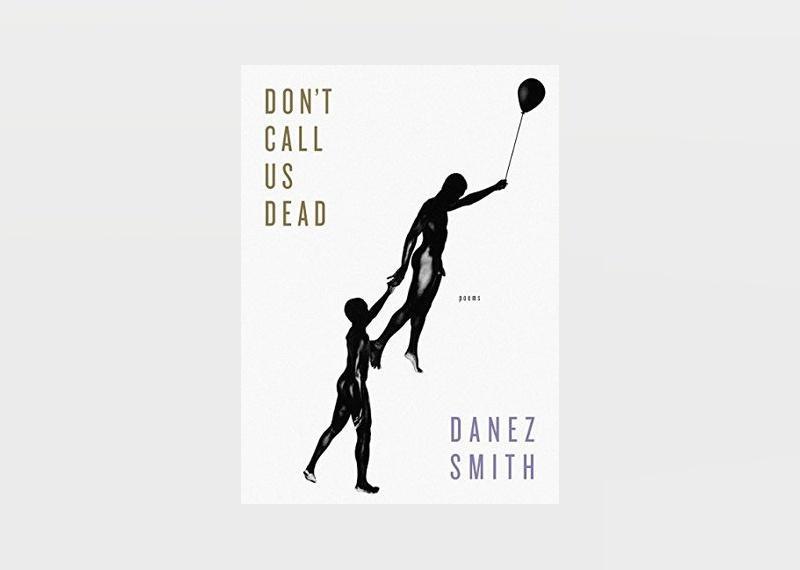 <p>- Author: Danez Smith<br> - Date published: 2017<br> - Genre: Poetry, Race, LGBTQ+</p>  <p>Danez Smith is a Black, queer, HIV-positive writer and performer from Minnesota. Their 2017 collection, "Don't Call Us Dead," is a powerful collection of poems regarding race in America. The work was also a finalist for the National Book Award for Poetry.</p>