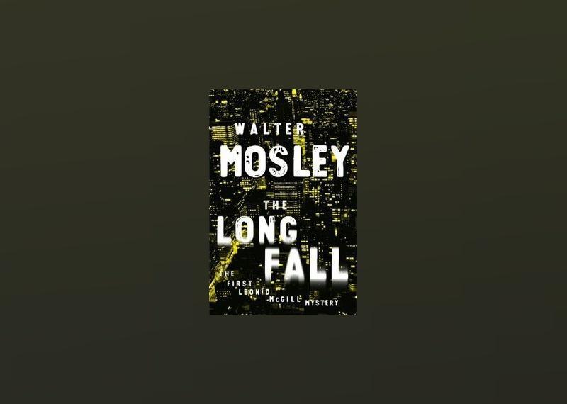 <p>- Author: Walter Mosley<br> - Date published: 2008<br> - Genre: Mystery, Crime, Thriller, Fiction</p>  <p>"The Long Fall" is the first book in a series that follows protagonist Leonid McGill, a 53-year-old New York City investigator who has made a career out of working for the mob. The series comes from acclaimed and bestselling crime author Walter Mosley, who has more than 50 books in his catalog.</p>