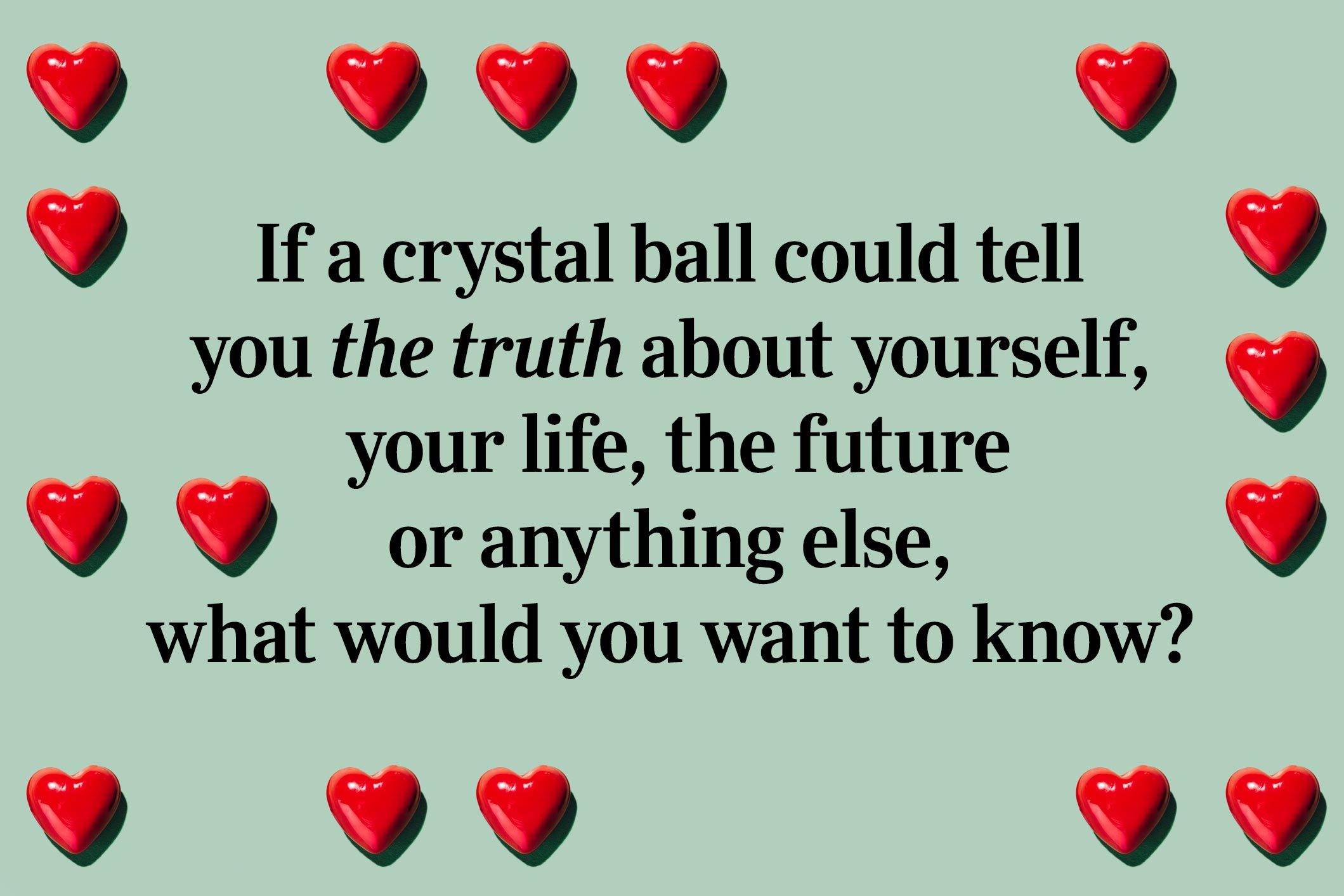 <p>If a crystal ball could tell you the truth about yourself, your life, the future or anything else, what would you want to know?</p>
