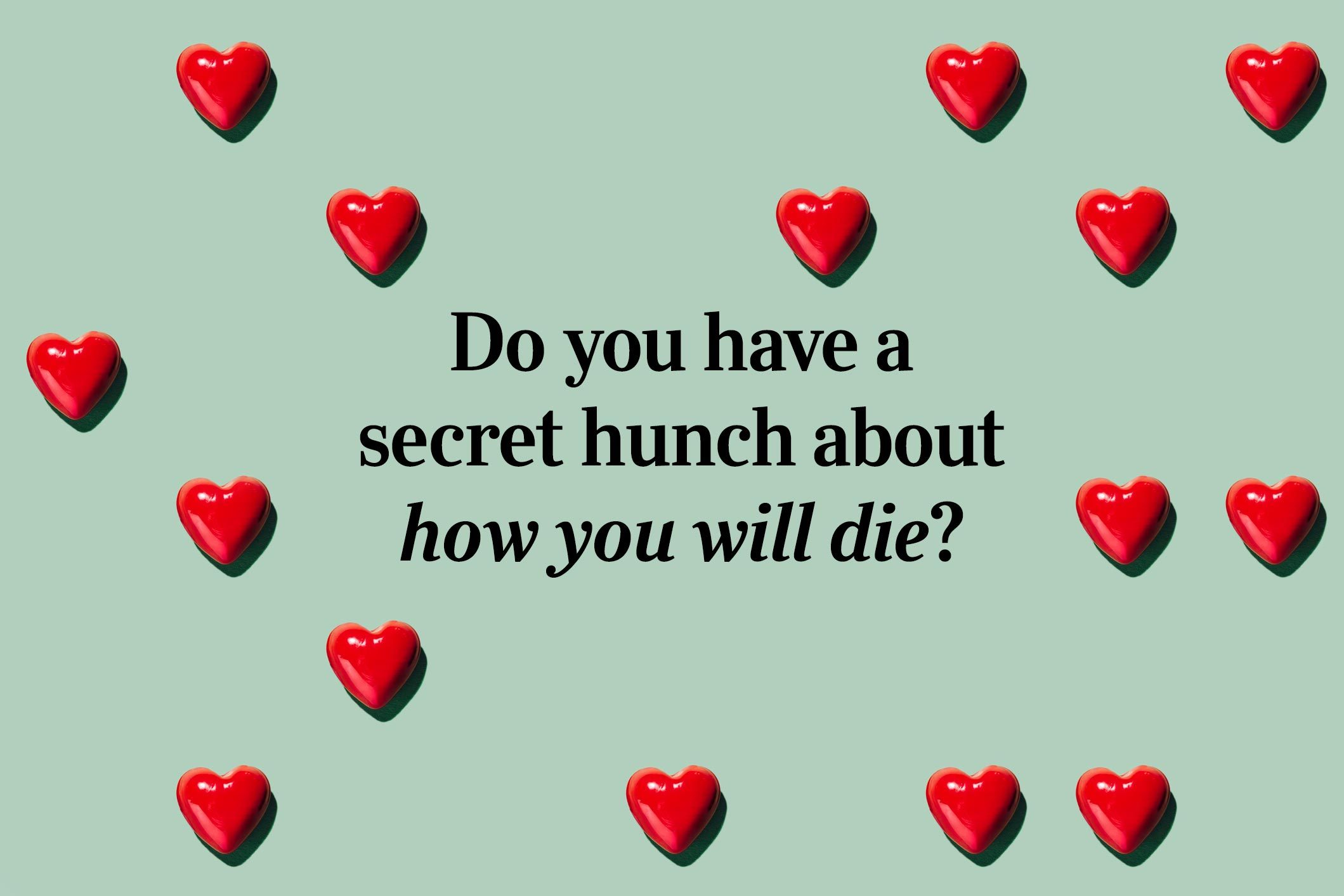 <p>It may surprise you that this question can lead to love: Do you have a secret hunch about how you will die?</p> <p>It's an <a href="https://www.rd.com/list/interesting-facts/">interesting fact</a> about the person you're talking to, to say the least.</p>