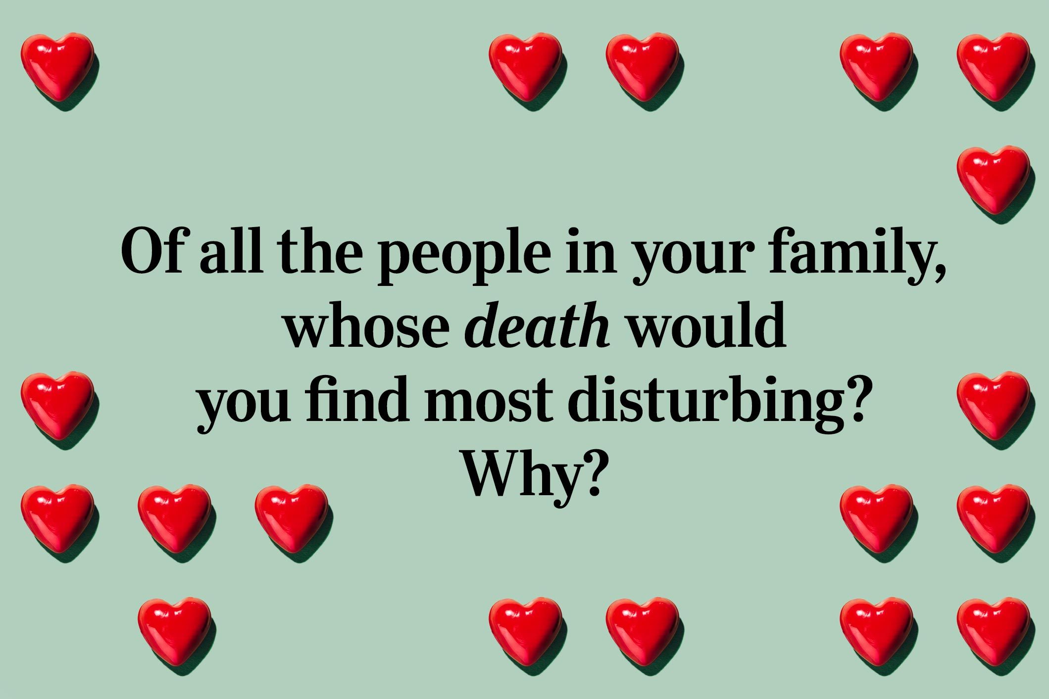 <p>Of all the people in your family, whose death would you find most disturbing? Why?</p>