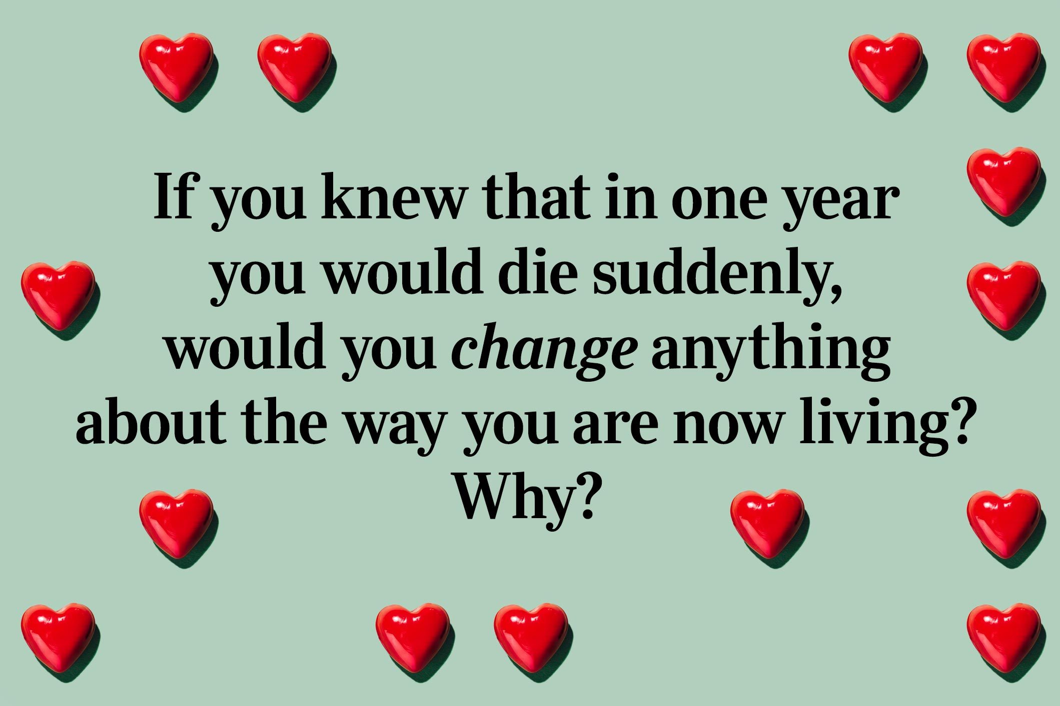 <p>If you knew that in one year you would die suddenly, would you change anything about the way you are now living? Why?</p>