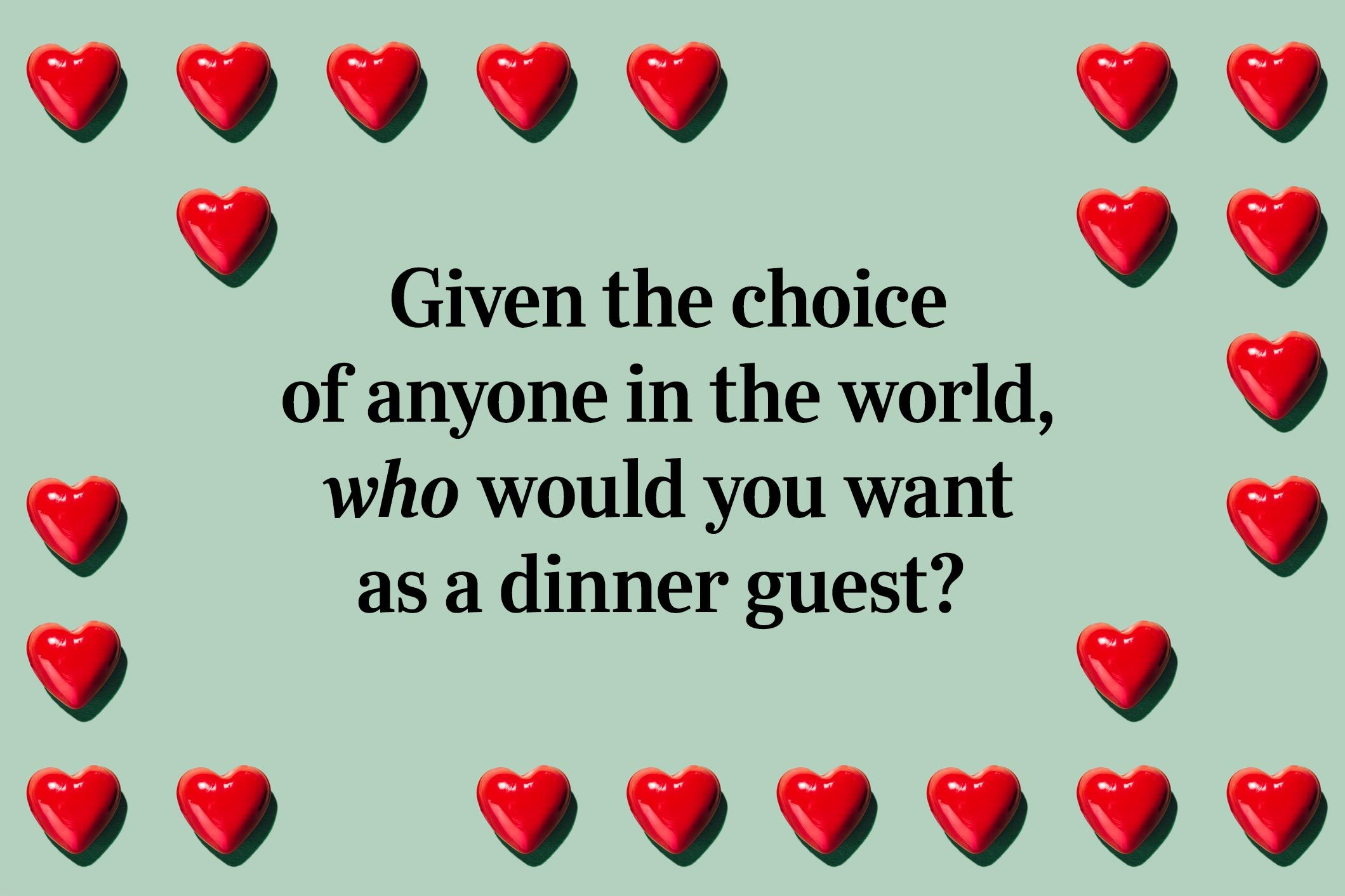 <p class="p1"><span>A fun one to start: Given the choice of anyone in the world, who would you want as a dinner guest? </span></p> <p class="p1"><span>We're sure you'd make a great <a href="https://www.rd.com/list/host-a-party/">host</a>!</span></p>