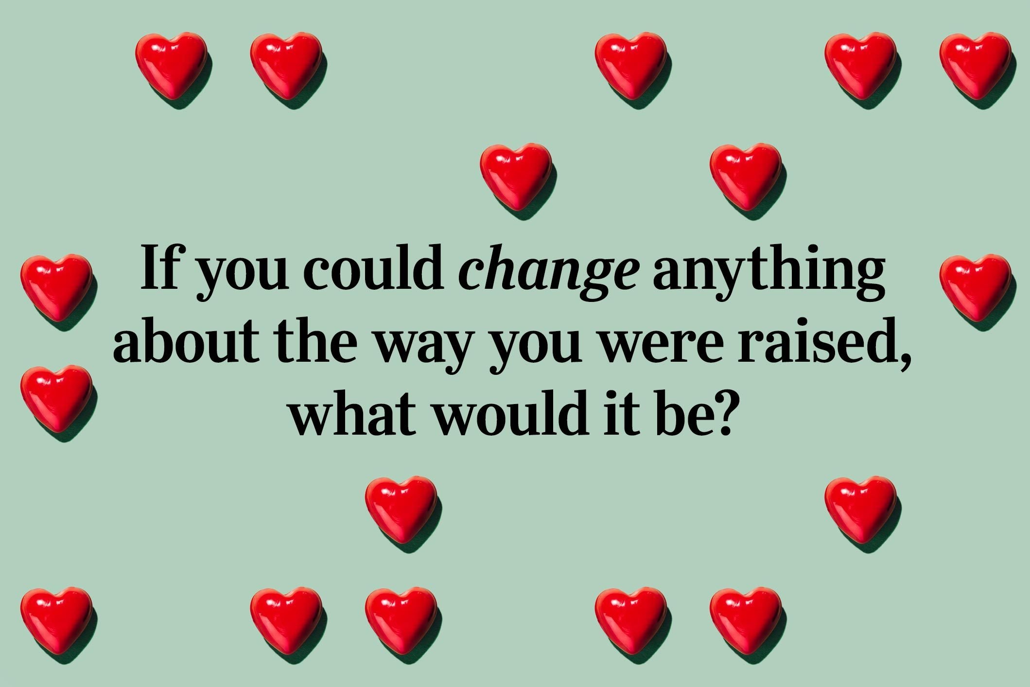 <p>If you could change anything about the way you were raised, what would it be?</p>