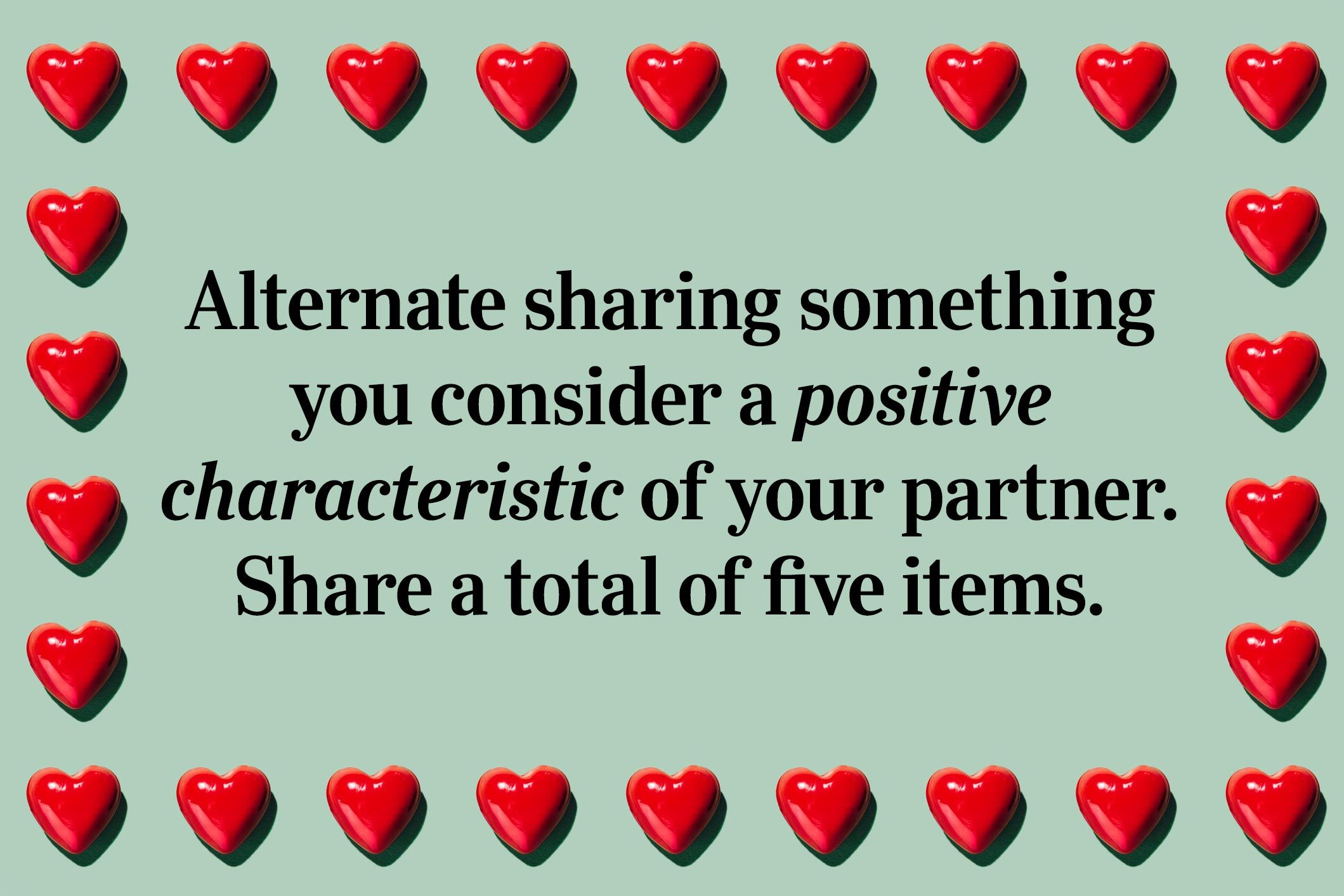 <p>Alternate sharing something you consider a positive characteristic of your partner. Share a total of five items.</p>