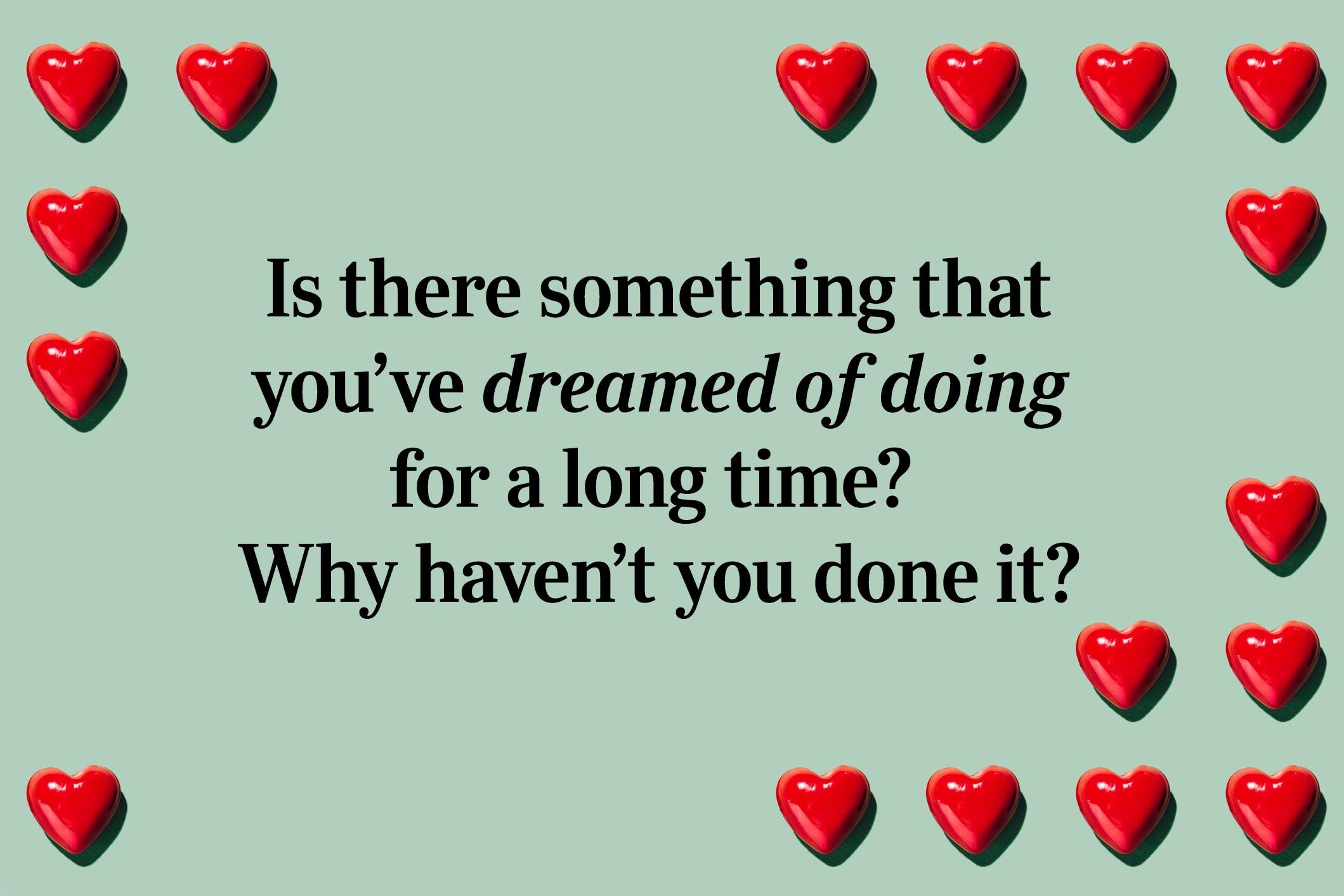 <p>Is there something that you’ve dreamed of doing for a long time? Why haven’t you done it?</p>