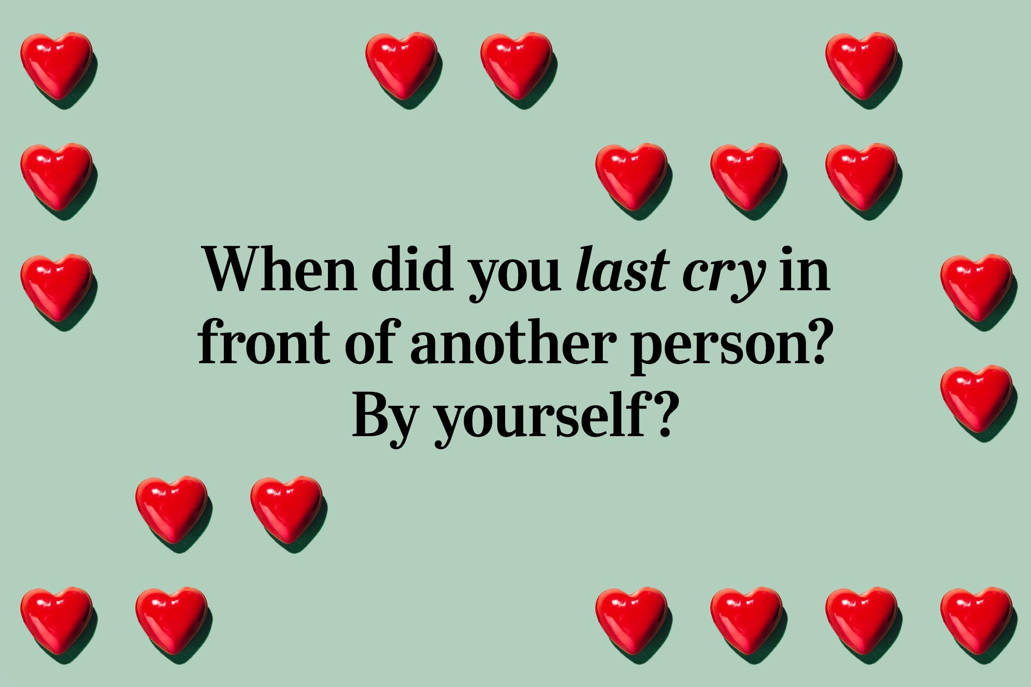 <p>This one allows you to be vulnerable with the other person, which is why it's one of the 36 questions to fall in love. When did you last cry in front of another person? By yourself?</p>