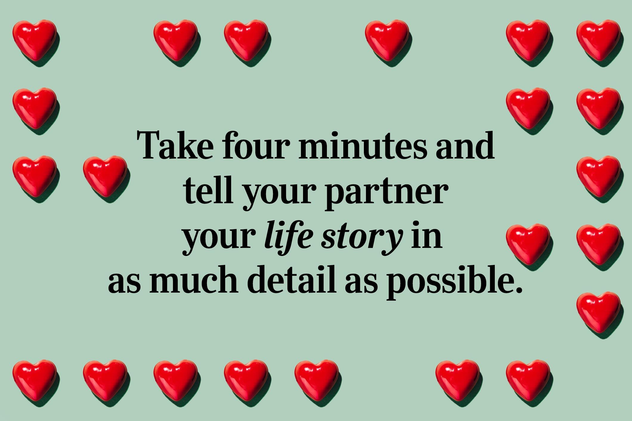 <p>Take four minutes and tell your partner your <a href="https://www.rd.com/real-life-stories/">life story</a> in as much detail as possible.</p>