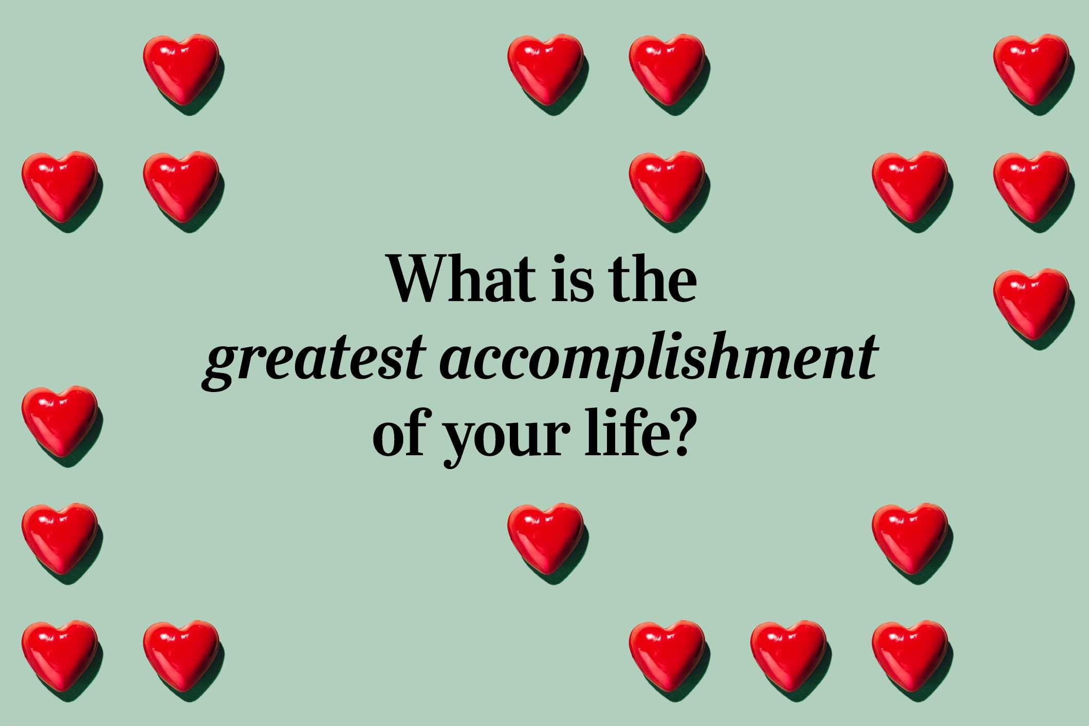 <p>What is the greatest accomplishment of your life?</p>