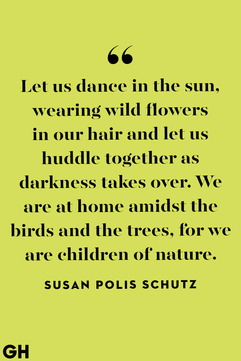 <p>Let us dance in the sun, wearing wild flowers in our hair and let us huddle together as darkness takes over. We are at home amidst the birds and the trees, for we are children of nature.</p>