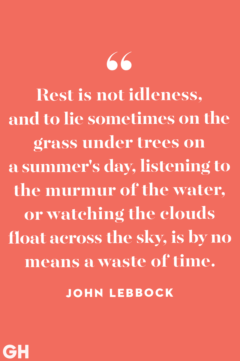 <p>Rest is not idleness, and to lie sometimes on the grass under trees on a summer's day, listening to the murmur of the water, or watching the clouds float across the sky, is by no means a waste of time.</p>