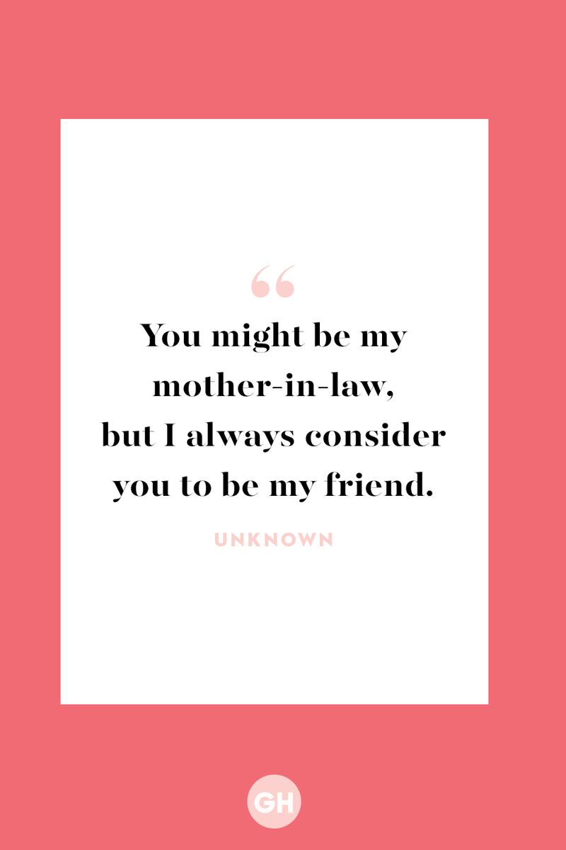 <p>You might be my mother-in-law, but I always consider you to be my friend.</p>