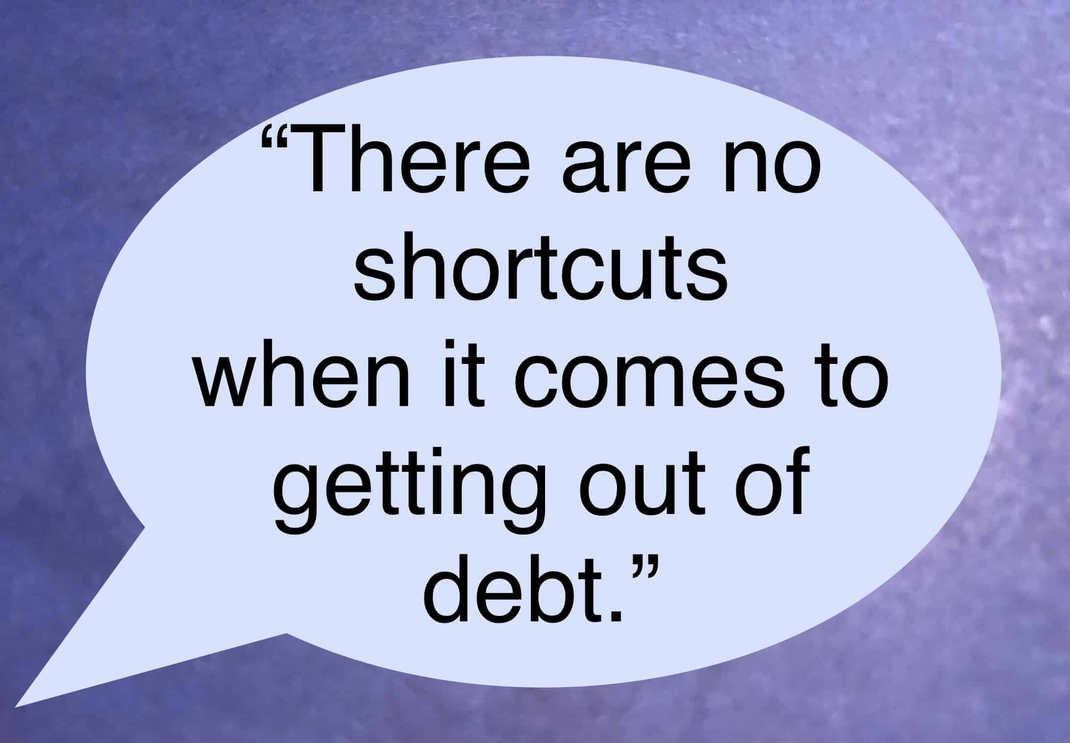 <ul> <li>There are no shortcuts when it comes to getting out of debt. -Dave Ramsey</li> </ul> <p>Agree with this? Hit the Thumbs Up button above. Disagree? Let us know in the comments with what you'd change.</p>