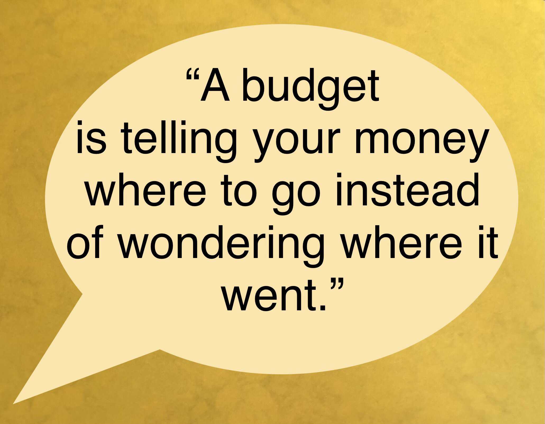 <ul> <li>A budget is telling your money where to go instead of wondering where it went. -Dave Ramsey</li> </ul> <p>Agree with this? Hit the Thumbs Up button above. Disagree? Let us know in the comments with what you'd change.</p>