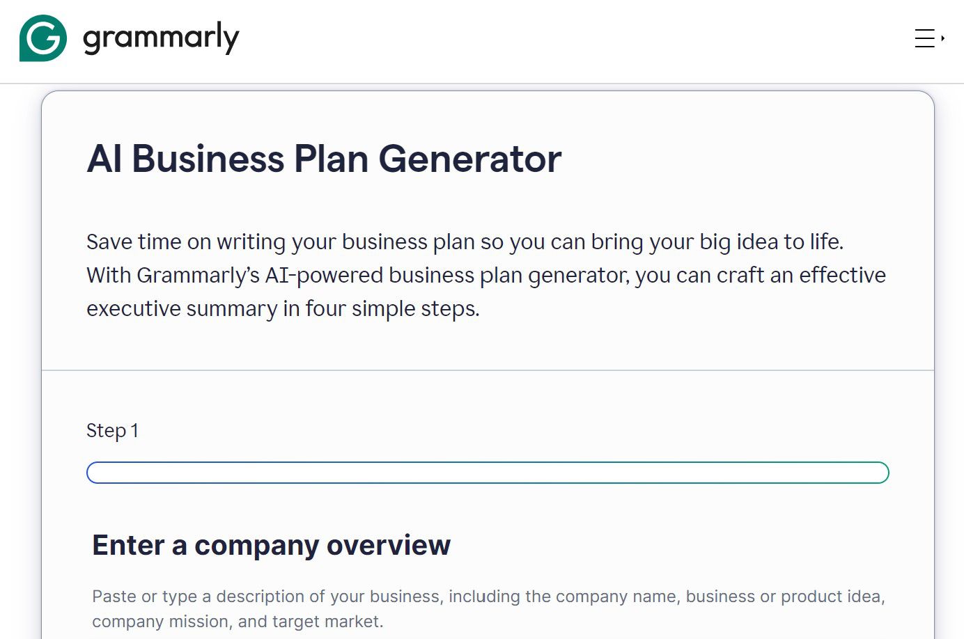 <p>Grammarly is a versatile tool that primarily helps individuals enhance their writing. It can find grammar mistakes and provide suggestions to modify sentence structure, resulting in high-quality content.</p><p>With AI integration, Grammarly can help you create a polished business plan with the right tone, length, and formality. This AI-powered tool features straightforward outlines for drafting various business plan portions like the executive summary, company description, and mission statement.</p><p>Pros:</p><ul><li>Tailored toward creating quality and error-free content</li><li>Offers style and tone suggestions to ensure you write a business plan with a consistent voice</li><li>Features a simple and user-friendly interface</li></ul><p>Cons:</p><ul><li>Can create inaccurate content</li><li>Requires lengthy prompts to provide detailed responses</li></ul><p>Pricing:</p><ul><li>Free plan with limited features</li><li>Premium plan for $12 per month</li><li>Business edition for $15 per member each month</li></ul>
